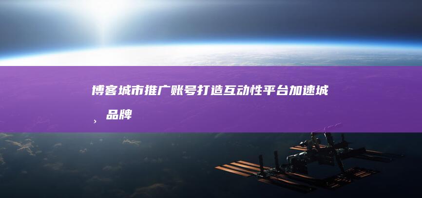 博客城市推广账号：打造互动性平台 加速城市品牌影响力