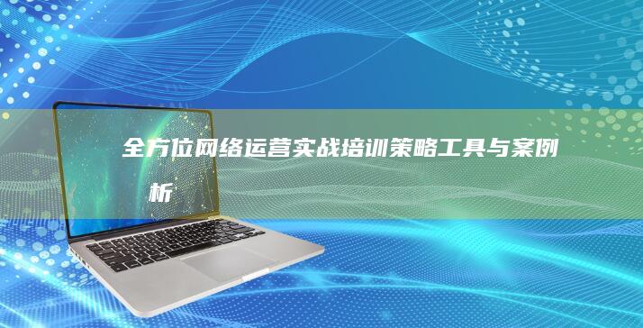 全方位网络运营实战培训：策略、工具与案例分析